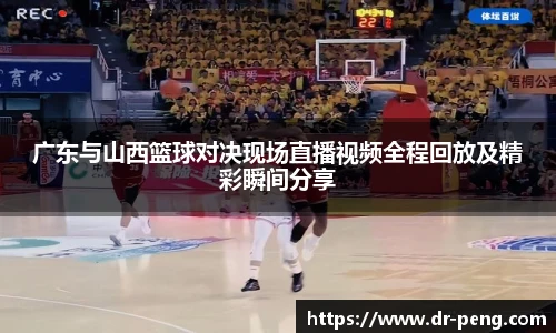 广东与山西篮球对决现场直播视频全程回放及精彩瞬间分享